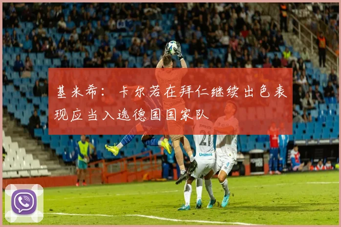 基米希：卡尔若在拜仁继续出色表现应当入选德国国家队