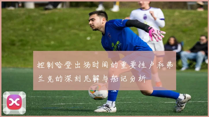 控制哈登出场时间的重要性卢和弗兰克的深刻见解与船记分析