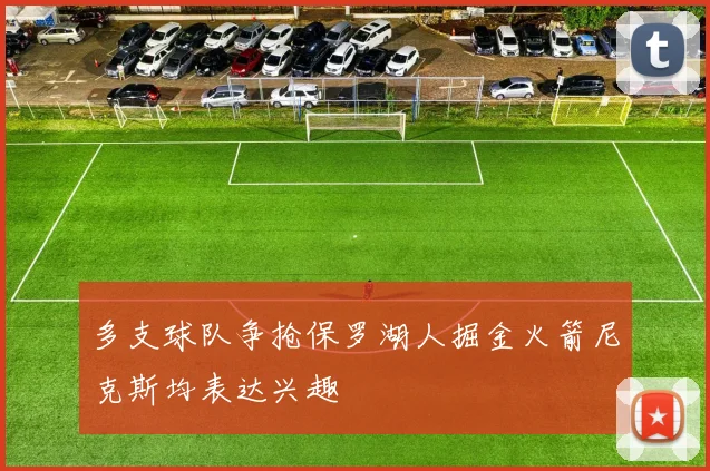 多支球队争抢保罗湖人掘金火箭尼克斯均表达兴趣
