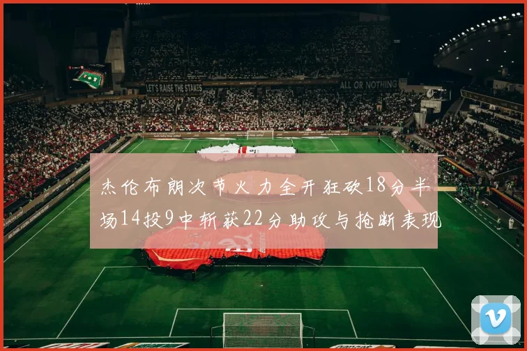 杰伦布朗次节火力全开狂砍18分半场14投9中斩获22分助攻与抢断表现出色