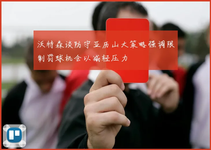 沃特森谈防守亚历山大策略强调限制罚球机会以减轻压力