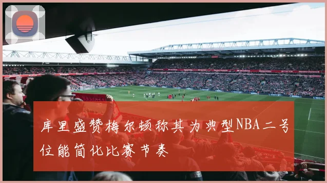 库里盛赞梅尔顿称其为典型NBA二号位能简化比赛节奏