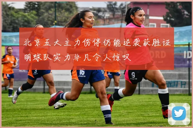 北京五大主力伤停仍能逆袭获胜证明球队实力非凡令人惊叹
