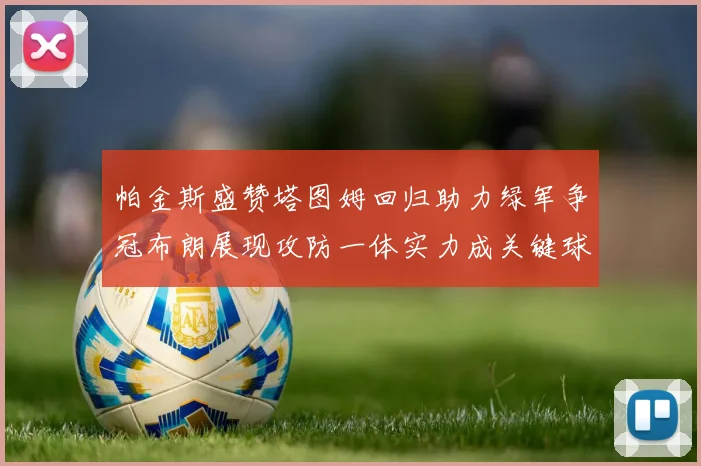 帕金斯盛赞塔图姆回归助力绿军争冠布朗展现攻防一体实力成关键球员