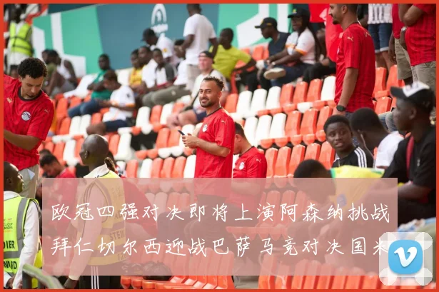 欧冠四强对决即将上演阿森纳挑战拜仁切尔西迎战巴萨马竞对决国米