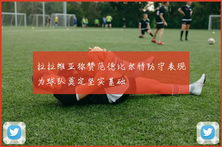 拉拉维亚称赞范德比尔特防守表现为球队奠定坚实基础