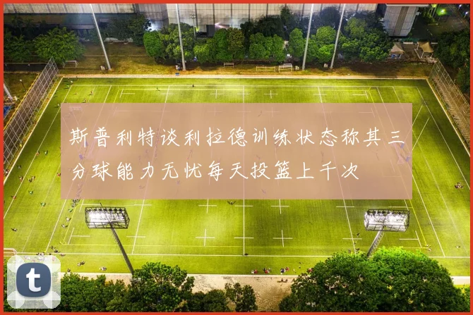 斯普利特谈利拉德训练状态称其三分球能力无忧每天投篮上千次