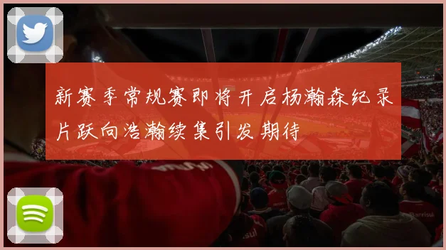 新赛季常规赛即将开启杨瀚森纪录片跃向浩瀚续集引发期待