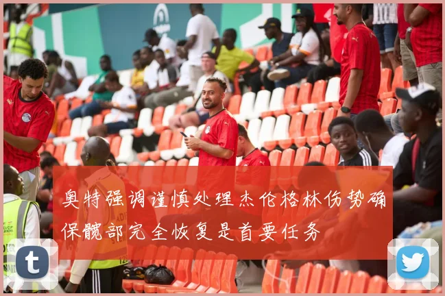 奥特强调谨慎处理杰伦格林伤势确保髋部完全恢复是首要任务