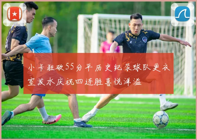 小卡狂砍55分平历史纪录球队更衣室泼水庆祝四连胜喜悦洋溢
