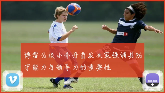 博雷戈谈小乔丹首发决策强调其防守能力与领导力的重要性