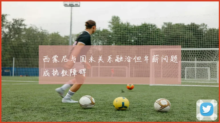 西蒙尼与国米关系融洽但年薪问题成执教障碍