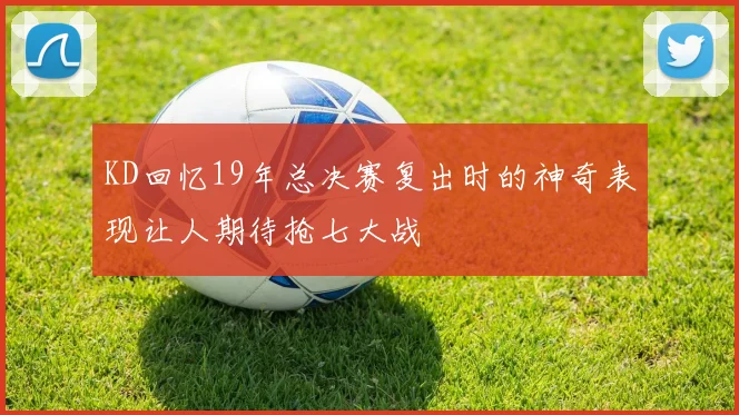 KD回忆19年总决赛复出时的神奇表现让人期待抢七大战
