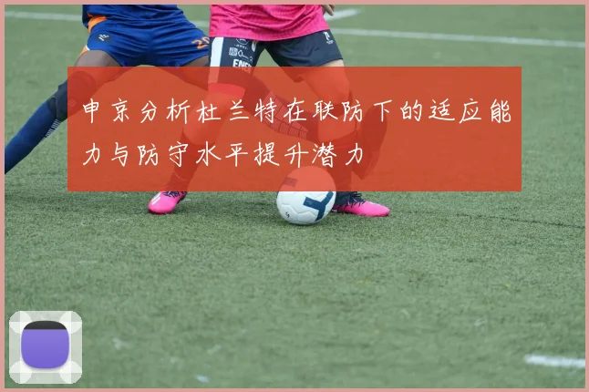 申京分析杜兰特在联防下的适应能力与防守水平提升潜力