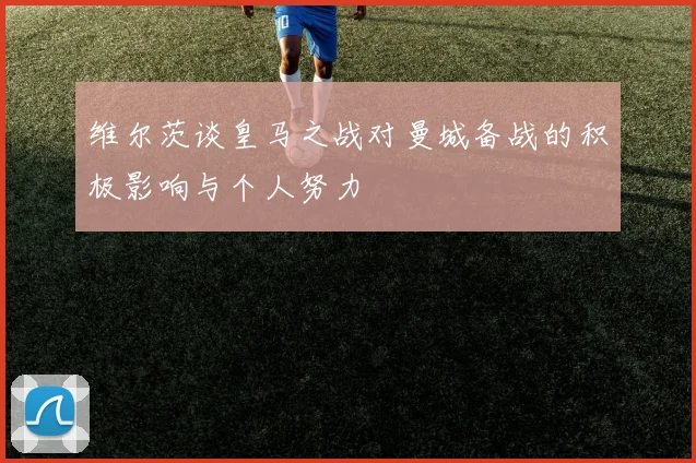维尔茨谈皇马之战对曼城备战的积极影响与个人努力