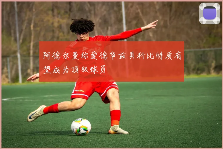阿德尔曼称爱德华兹具科比特质有望成为顶级球员