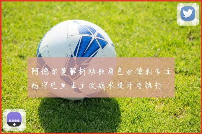 阿德尔曼解析助教角色杜德利专注防守巴里亚主攻战术设计与执行