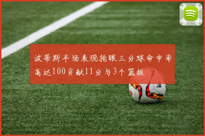 波蒂斯半场表现抢眼三分球命中率高达100贡献11分与3个篮板
